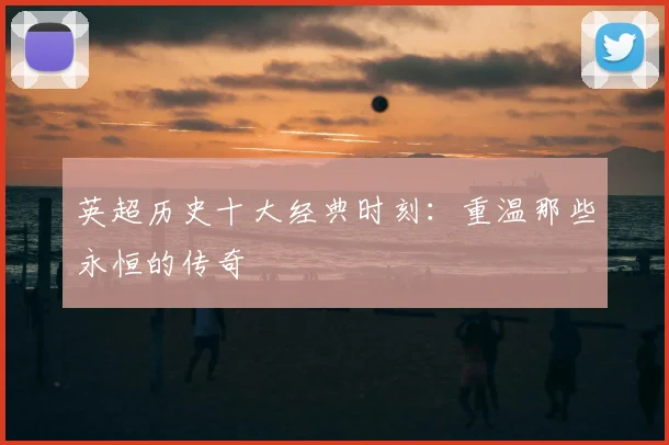 英超历史十大经典时刻:重温那些永恒的传奇