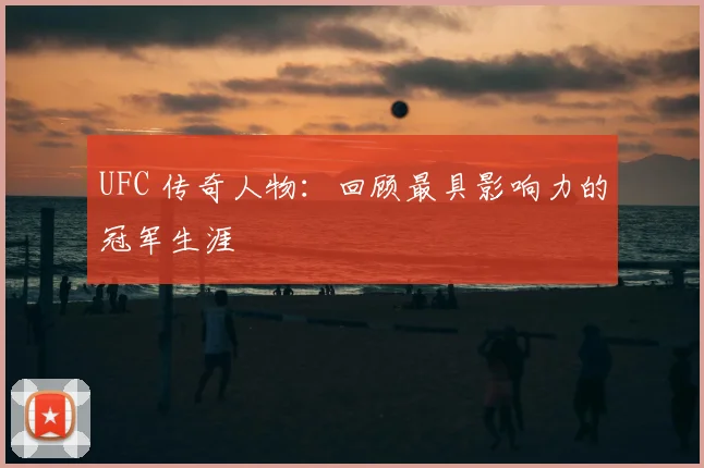 UFC 传奇人物：回顾最具影响力的冠军生涯