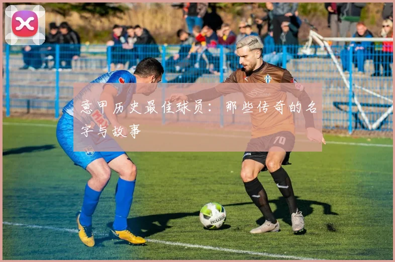 意甲历史最佳球员:那些传奇的名字与故事