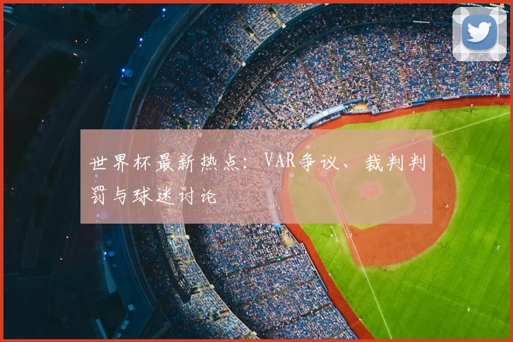 世界杯最新热点:VAR争议、裁判判罚与球迷讨论