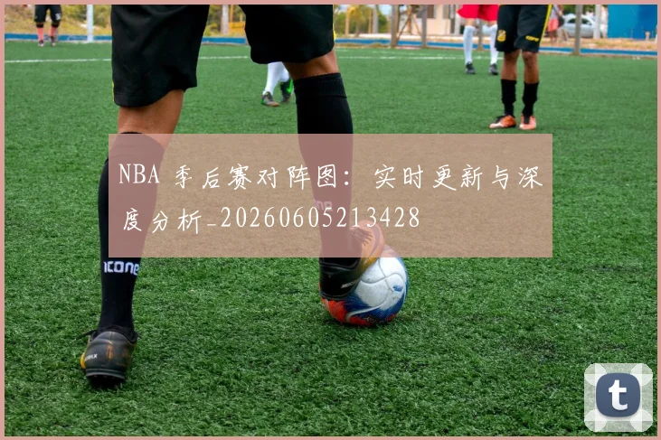 NBA 季后赛对阵图：实时更新与深度分析_20260605213428