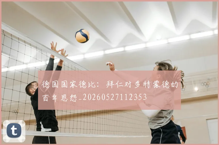 德国国家德比：拜仁对多特蒙德的百年恩怨_20260527112353