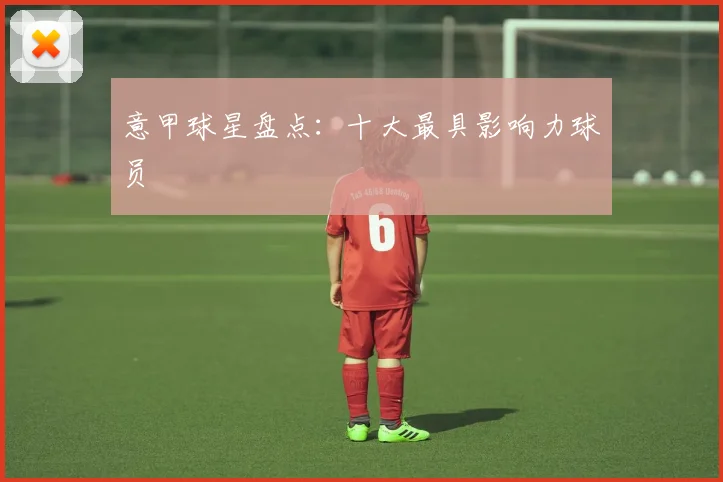 意甲球星盘点：十大最具影响力球员