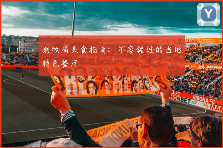利物浦美食指南：不容错过的当地特色餐厅