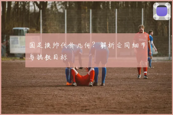 国足换帅代价几何？解析合同细节与执教目标