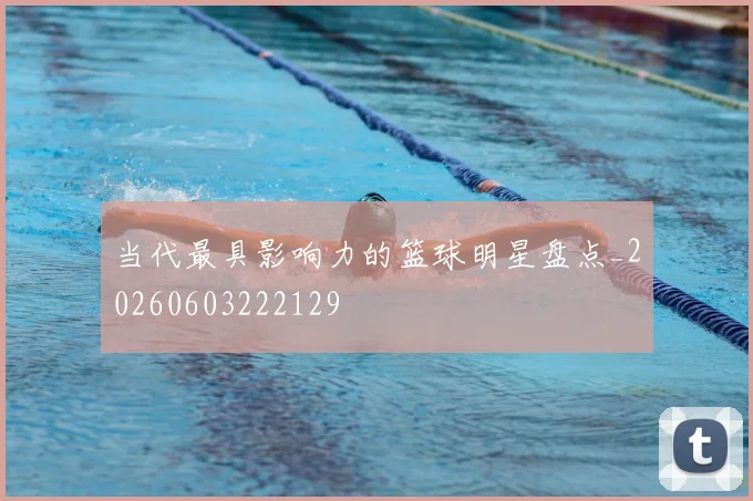 当代最具影响力的篮球明星盘点_20260603222129