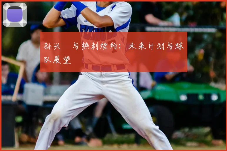 孙兴慜与热刺续约：未来计划与球队展望
