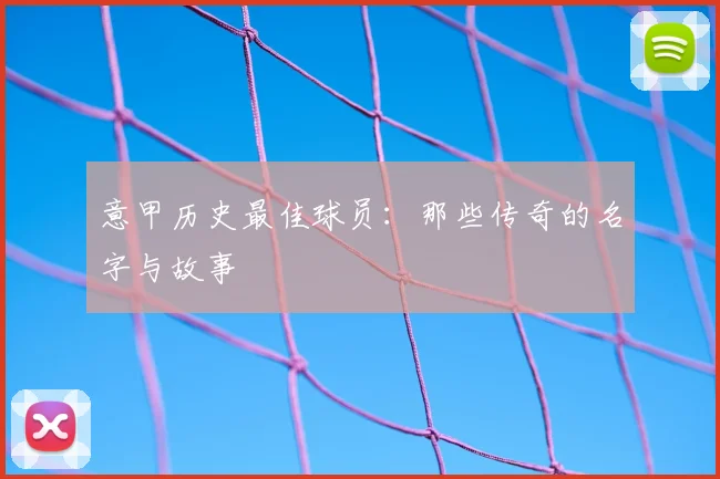 意甲历史最佳球员：那些传奇的名字与故事