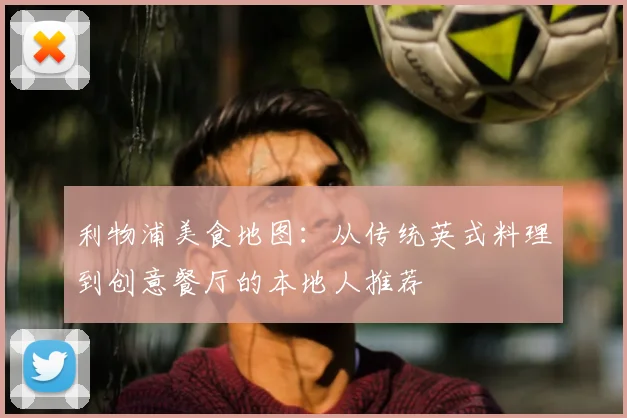 利物浦美食地图:从传统英式料理到创意餐厅的本地人推荐