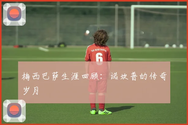 梅西巴萨生涯回顾:诺坎普的传奇岁月