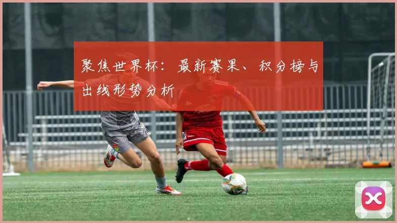 聚焦世界杯:最新赛果、积分榜与出线形势分析