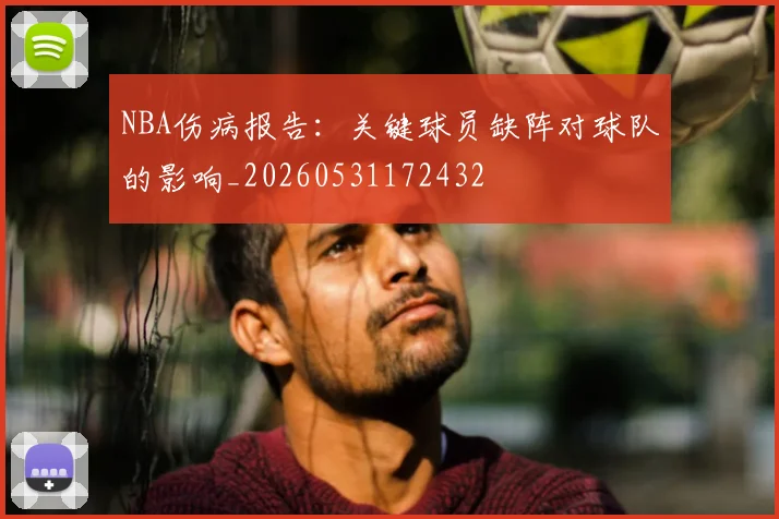 NBA伤病报告：关键球员缺阵对球队的影响_20260531172432