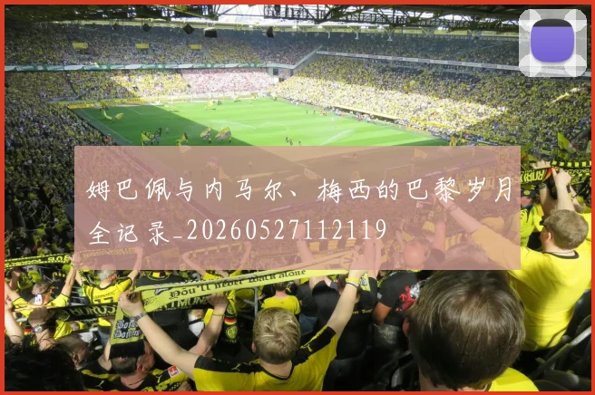 姆巴佩与内马尔、梅西的巴黎岁月全记录_20260527112119