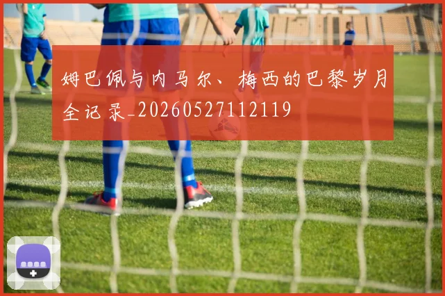姆巴佩与内马尔、梅西的巴黎岁月全记录_20260527112119