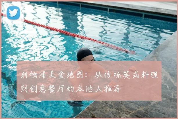 利物浦美食地图：从传统英式料理到创意餐厅的本地人推荐