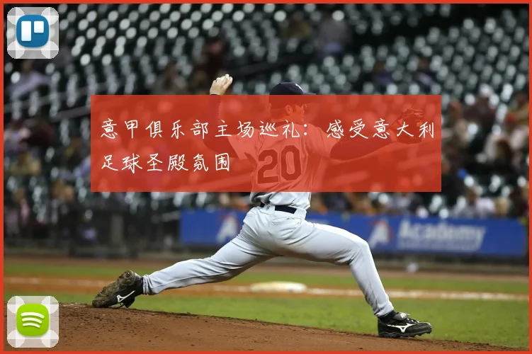 意甲俱乐部主场巡礼：感受意大利足球圣殿氛围