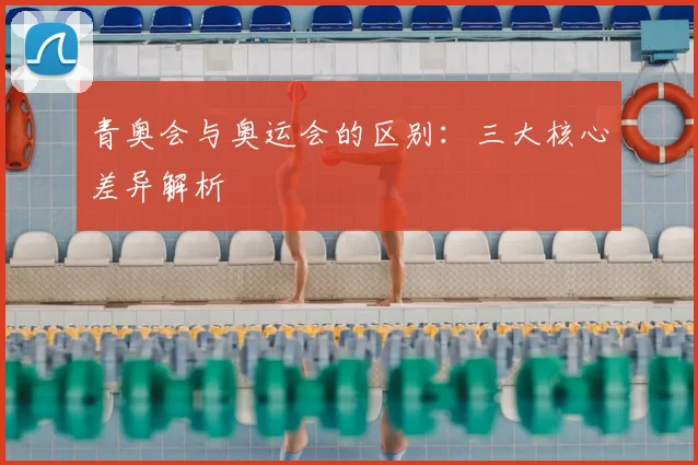 青奥会与奥运会的区别:三大核心差异解析