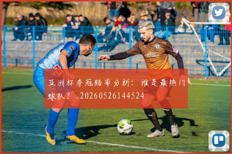 亚洲杯夺冠赔率分析：谁是最热门球队？_20260526144524