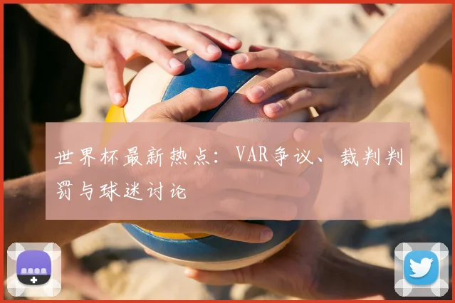 世界杯最新热点：VAR争议、裁判判罚与球迷讨论
